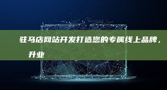 驻马店网站开发：打造您的专属线上品牌，提升业务效率