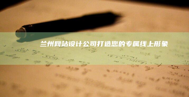 兰州网站设计公司：打造您的专属线上形象