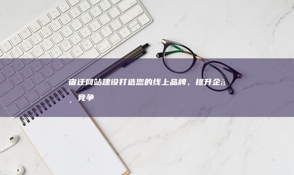 宿迁网站建设：打造您的线上品牌，提升企业竞争力
