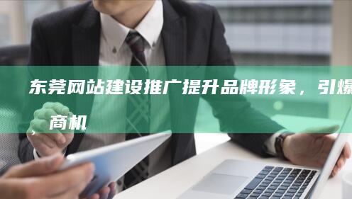 东莞网站建设推广：提升品牌形象，引爆线上商机