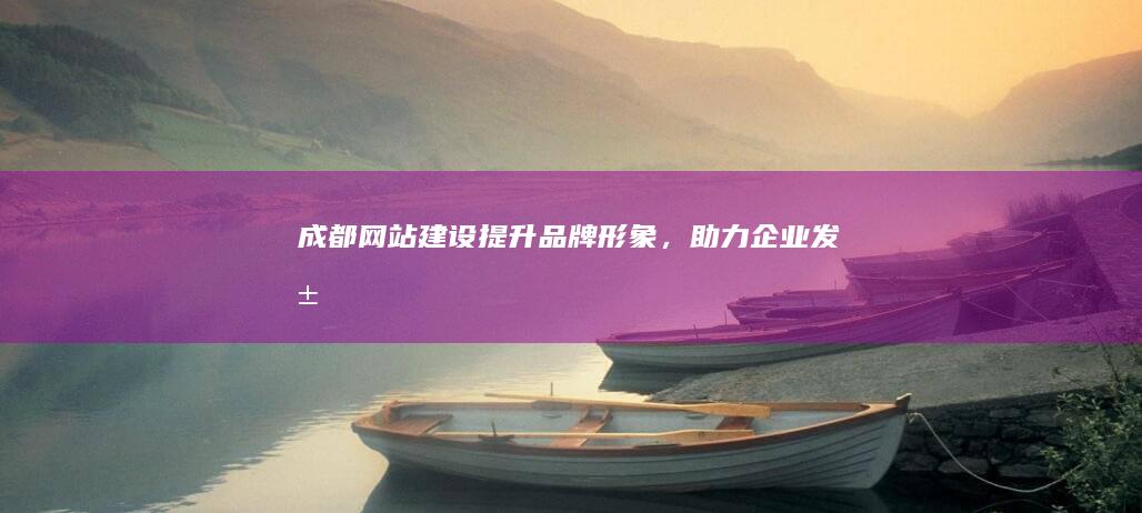 成都网站建设：提升品牌形象，助力企业发展