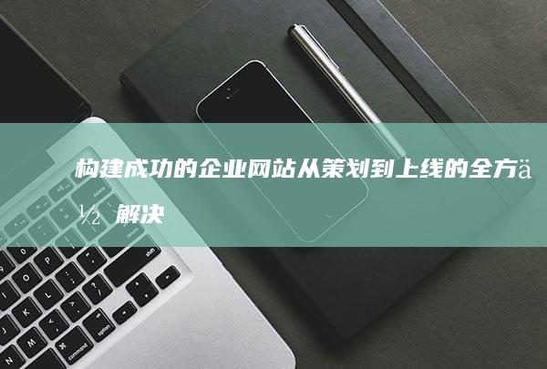 构建成功的企业网站：从策划到上线的全方位解决方案