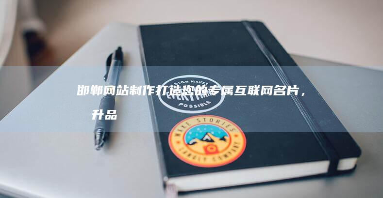 邯郸网站制作：打造您的专属互联网名片，提升品牌形象，引爆商机！