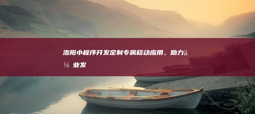洛阳小程序开发：定制专属移动应用，助力企业发展