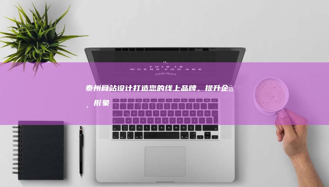 泰州网站设计：打造您的线上品牌，提升企业形象