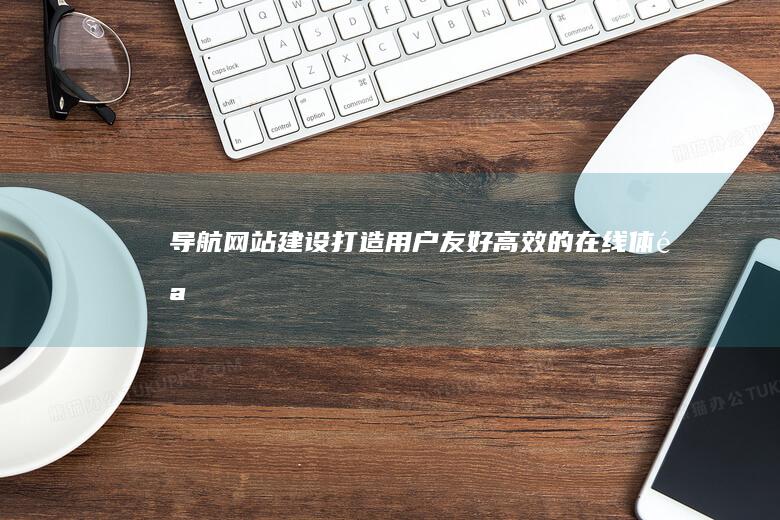 导航网站建设：打造用户友好、高效的在线体验