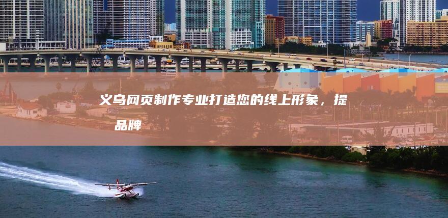 义乌网页制作：专业打造您的线上形象，提升品牌影响力！