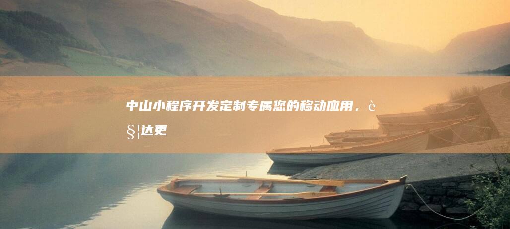 中山小程序开发：定制专属您的移动应用，触达更多用户