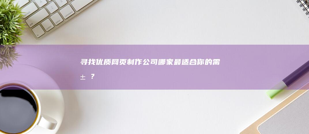 寻找优质网页制作公司：哪家最适合你的需求？