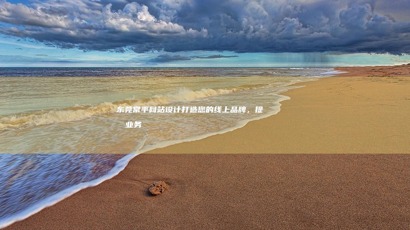 东莞常平网站设计：打造您的线上品牌，提升业务业绩