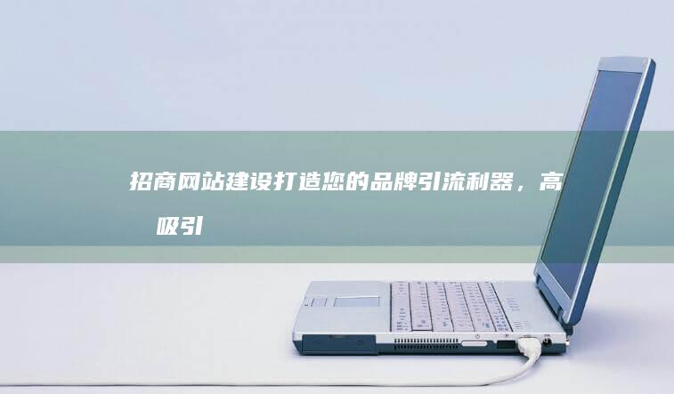 招商网站建设：打造您的品牌引流利器，高效吸引投资