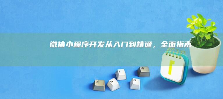 微信小程序开发：从入门到精通，全面指南