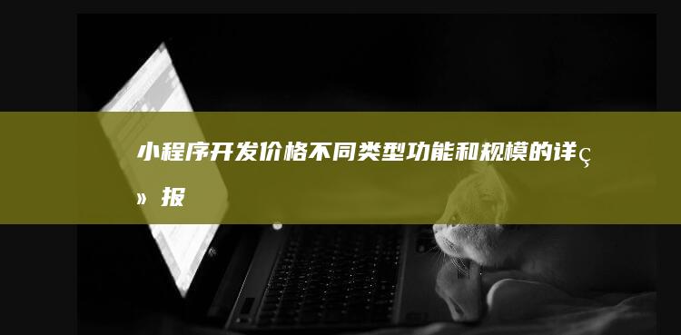 小程序开发价格:不同类型、功能和规模的详细报价范围