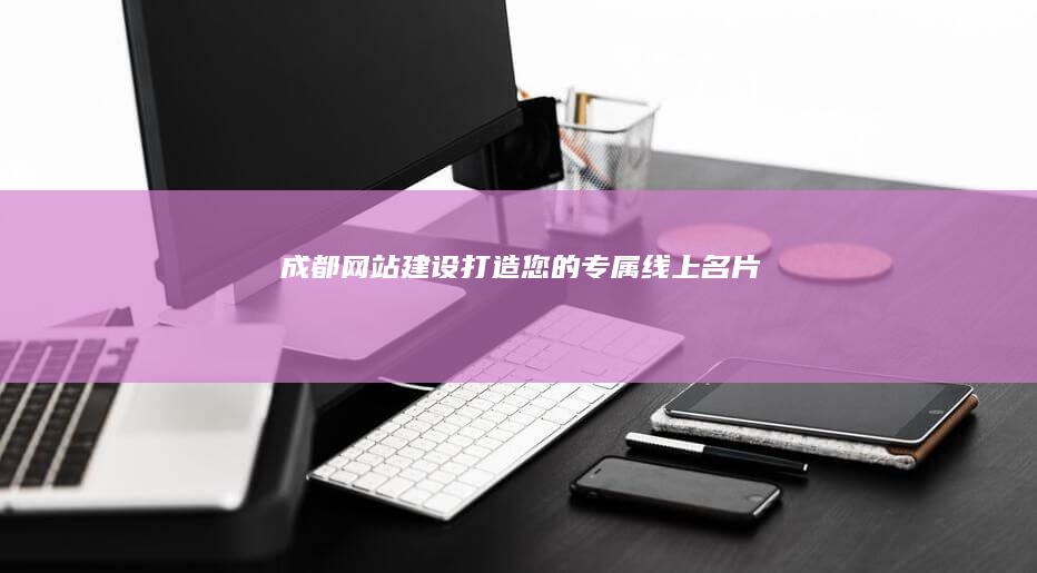 成都网站建设：打造您的专属线上名片