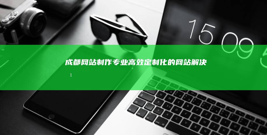 成都网站制作:专业、高效、定制化的网站解决方案