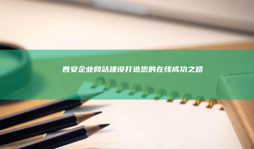 西安企业网站建设:打造您的在线成功之路